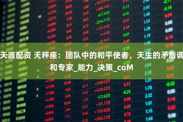 天涯配资 天秤座：团队中的和平使者，天生的矛盾调和专家_能力_决策_coM