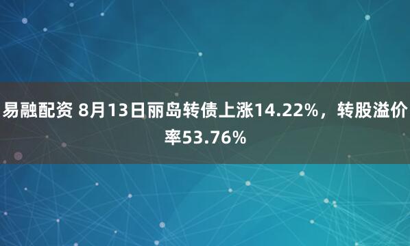 易融配资 8月13日丽岛转债上涨14.22%，转股溢价率53.76%