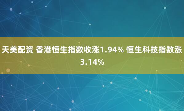 天美配资 香港恒生指数收涨1.94% 恒生科技指数涨3.14%