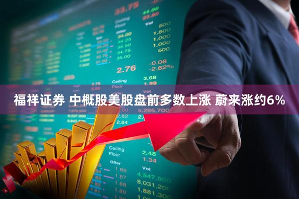 福祥证券 中概股美股盘前多数上涨 蔚来涨约6%