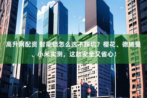 高升网配资 智能锁怎么选不踩坑?樱花、德施曼、小米实测,这款安全又省心!