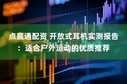 点赢通配资 开放式耳机实测报告:适合户外运动的优质推荐