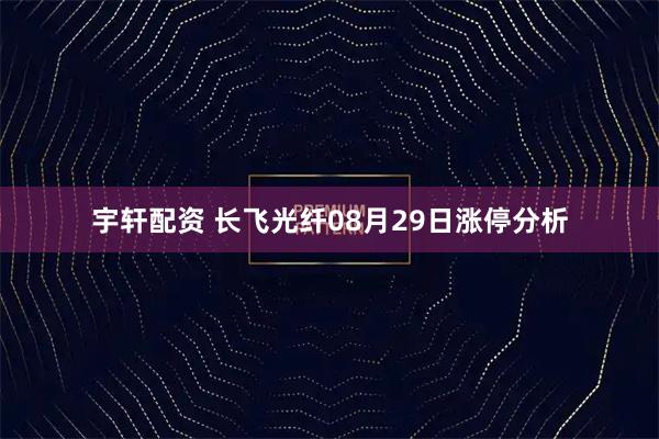 宇轩配资 长飞光纤08月29日涨停分析