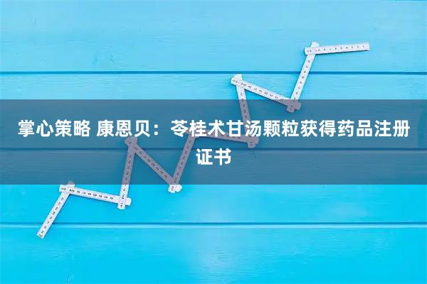掌心策略 康恩贝：苓桂术甘汤颗粒获得药品注册证书