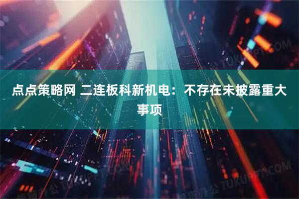 点点策略网 二连板科新机电：不存在未披露重大事项