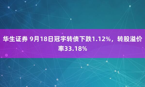 华生证券 9月18日冠宇转债下跌1.12%，转股溢价率33.18%