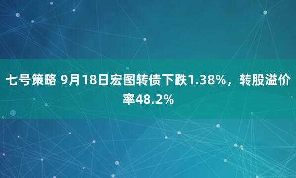 七号策略 9月18日宏图转债下跌1.38%，转股溢价率48.2%