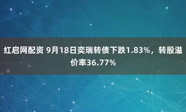 红启网配资 9月18日奕瑞转债下跌1.83%,转股溢价率36.77%