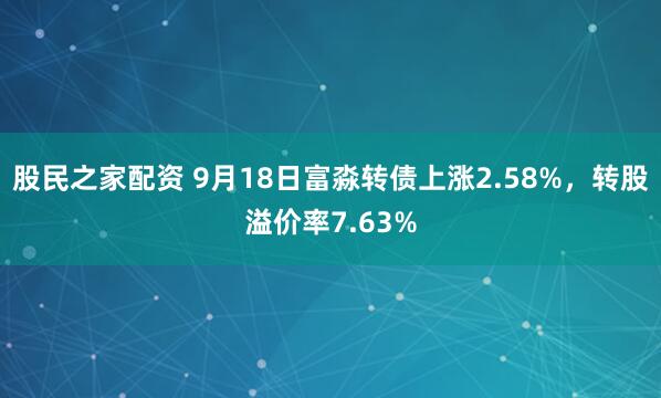 股民之家配资 9月18日富淼转债上涨2.58%，转股溢价率7.63%