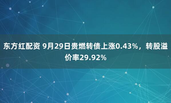 东方红配资 9月29日贵燃转债上涨0.43%，转股溢价率29.92%