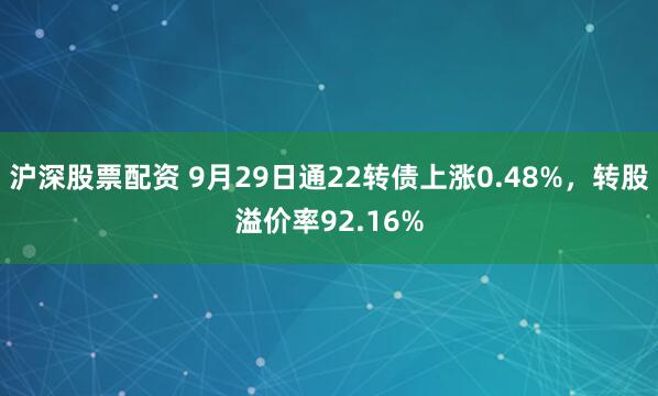 沪深股票配资 9月29日通22转债上涨0.48%，转股溢价率92.16%