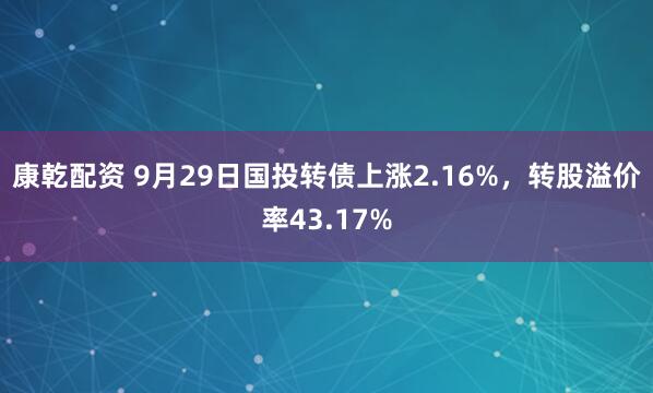 康乾配资 9月29日国投转债上涨2.16%,转股溢价率43.17%