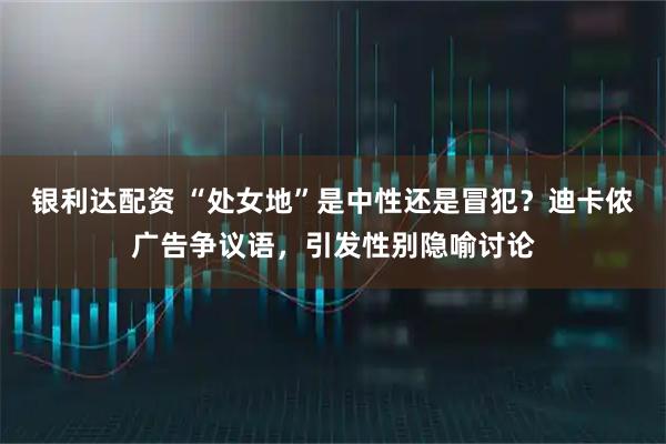 银利达配资 “处女地”是中性还是冒犯？迪卡侬广告争议语，引发性别隐喻讨论