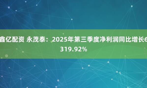 鑫亿配资 永茂泰：2025年第三季度净利润同比增长6319.92%