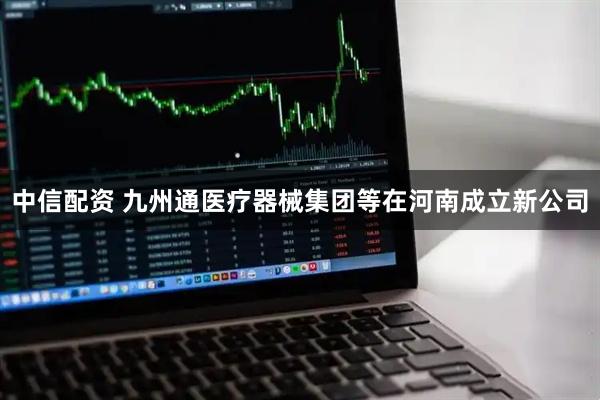 中信配资 九州通医疗器械集团等在河南成立新公司