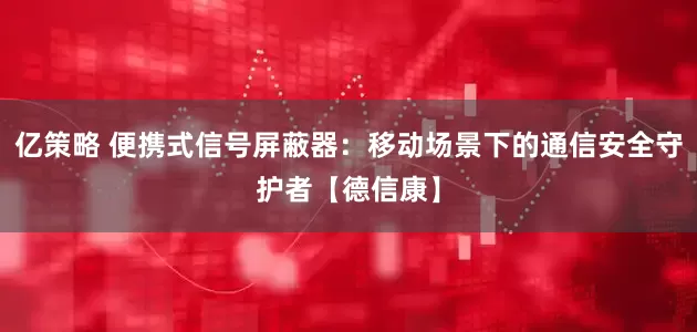 亿策略 便携式信号屏蔽器：移动场景下的通信安全守护者【德信康】
