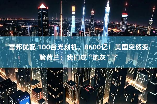 富邦优配 100台光刻机，8600亿！美国突然变脸荷兰：我们成“炮灰”了