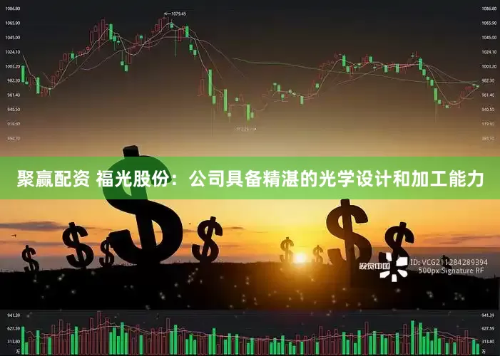 聚赢配资 福光股份：公司具备精湛的光学设计和加工能力