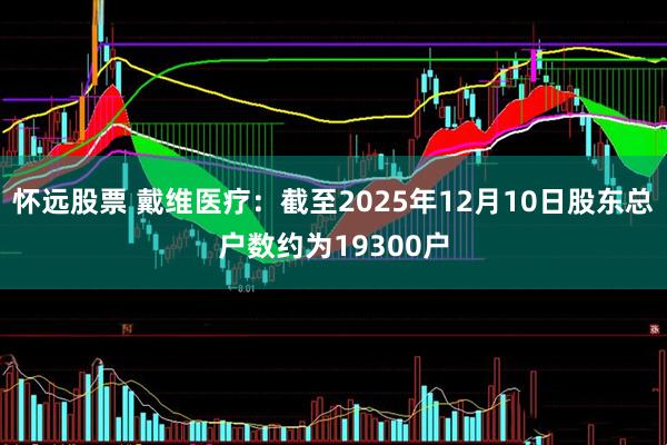 怀远股票 戴维医疗：截至2025年12月10日股东总户数约为19300户