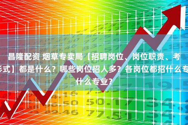 昌隆配资 烟草专卖局【招聘岗位、岗位职责、考试形式】都是什么？哪些岗位招人多？各岗位都招什么专业？