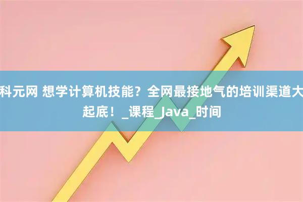 科元网 想学计算机技能？全网最接地气的培训渠道大起底！_课程_Java_时间