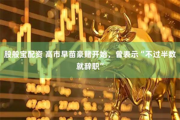 股般宝配资 高市早苗豪赌开始，曾表示“不过半数就辞职”