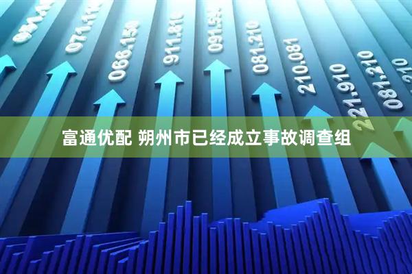 富通优配 朔州市已经成立事故调查组