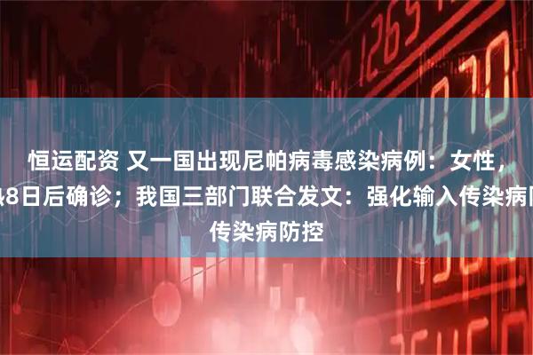 恒运配资 又一国出现尼帕病毒感染病例：女性，发热8日后确诊；我国三部门联合发文：强化输入传染病防控