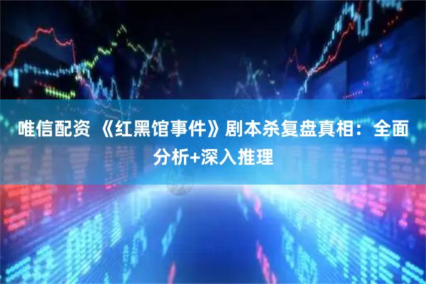 唯信配资 《红黑馆事件》剧本杀复盘真相：全面分析+深入推理