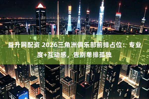益升网配资 2026三角洲俱乐部前排占位：专业度+互动感，告别单排孤独