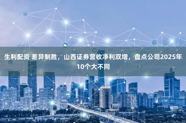 生利配资 差异制胜，山西证券营收净利双增，盘点公司2025年10个大不同