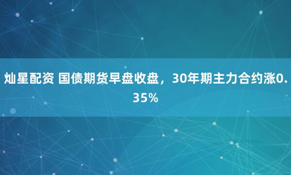 灿星配资 国债期货早盘收盘，30年期主力合约涨0.35%