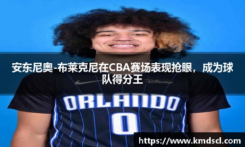 安东尼奥-布莱克尼在CBA赛场表现抢眼，成为球队得分王