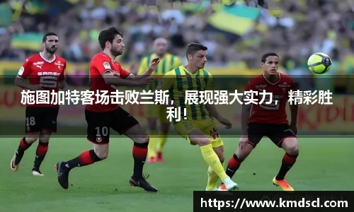 施图加特客场击败兰斯，展现强大实力，精彩胜利！
