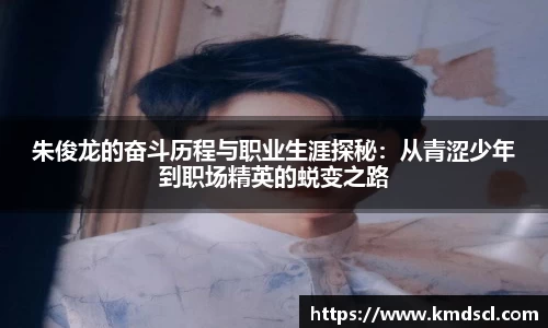 朱俊龙的奋斗历程与职业生涯探秘：从青涩少年到职场精英的蜕变之路
