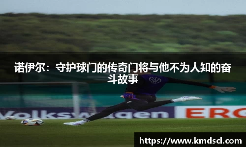诺伊尔：守护球门的传奇门将与他不为人知的奋斗故事
